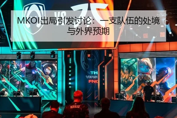 MKOI出局引发讨论：一支队伍的处境与外界预期
